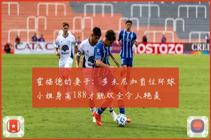 霍福德的妻子：多米尼加首位环球小姐身高188才貌双全令人艳羡