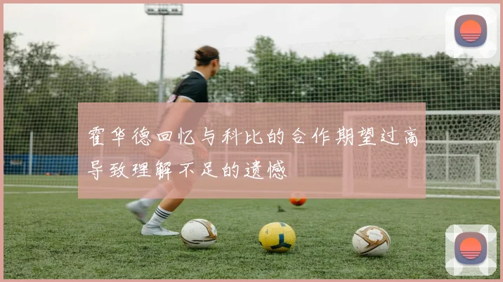 霍华德回忆与科比的合作期望过高导致理解不足的遗憾