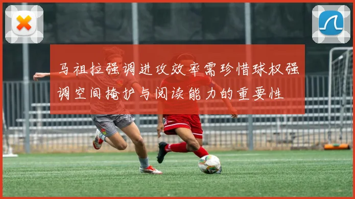 马祖拉强调进攻效率需珍惜球权强调空间掩护与阅读能力的重要性