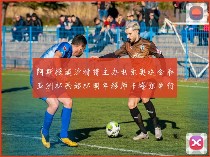 阿斯报道沙特将主办电竞奥运会和亚洲杯西超杯明年移师卡塔尔举行