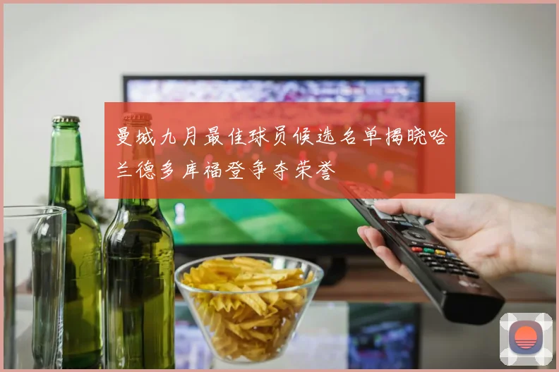 曼城九月最佳球员候选名单揭晓哈兰德多库福登争夺荣誉