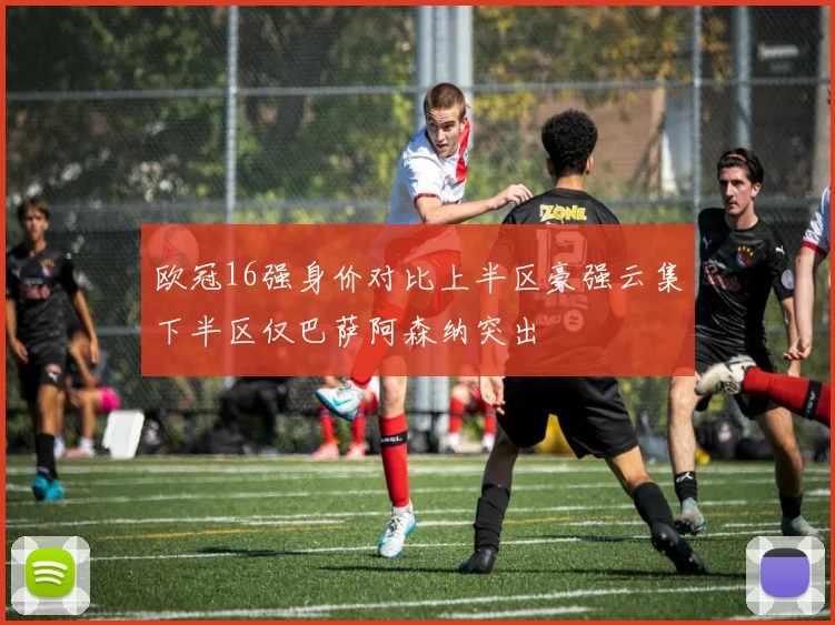 欧冠16强身价对比上半区豪强云集下半区仅巴萨阿森纳突出