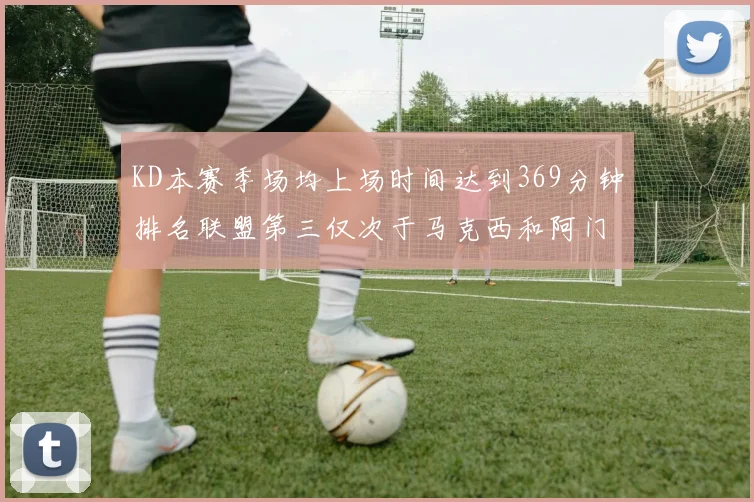 KD本赛季场均上场时间达到369分钟排名联盟第三仅次于马克西和阿门