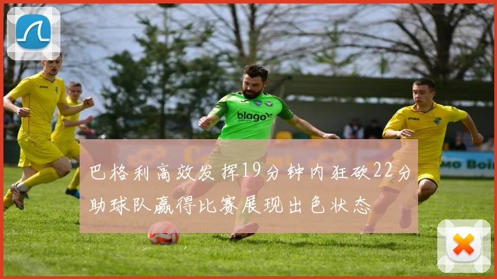 巴格利高效发挥19分钟内狂砍22分助球队赢得比赛展现出色状态