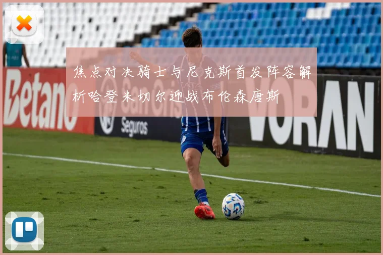 焦点对决骑士与尼克斯首发阵容解析哈登米切尔迎战布伦森唐斯