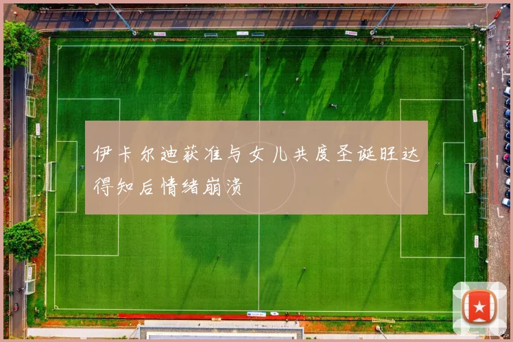 伊卡尔迪获准与女儿共度圣诞旺达得知后情绪崩溃