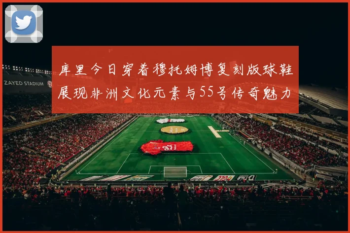 库里今日穿着穆托姆博复刻版球鞋展现非洲文化元素与55号传奇魅力