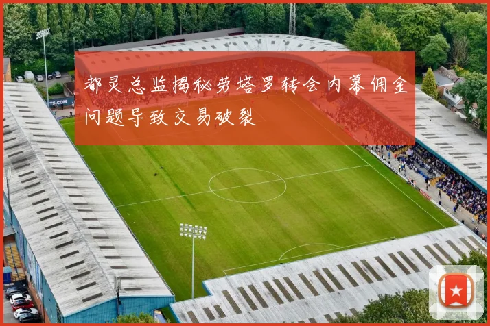 都灵总监揭秘劳塔罗转会内幕佣金问题导致交易破裂