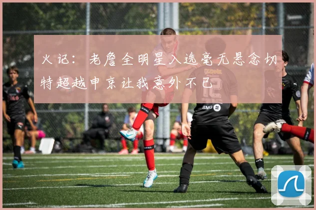 火记：老詹全明星入选毫无悬念切特超越申京让我意外不已