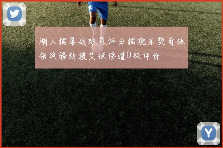 湖人揭幕战球员评分揭晓东契奇独领风骚新援艾顿惨遭D级评价