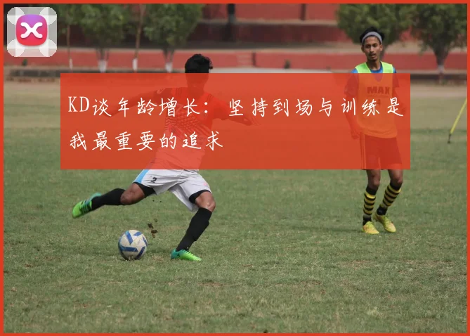 KD谈年龄增长：坚持到场与训练是我最重要的追求