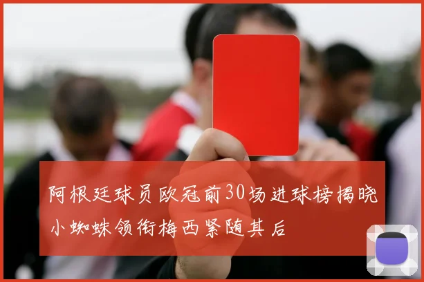 阿根廷球员欧冠前30场进球榜揭晓小蜘蛛领衔梅西紧随其后