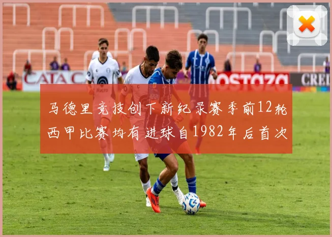 马德里竞技创下新纪录赛季前12轮西甲比赛均有进球自1982年后首次实现