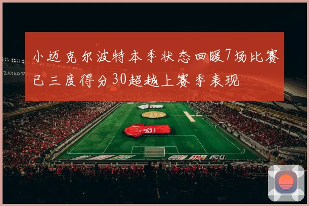 小迈克尔波特本季状态回暖7场比赛已三度得分30超越上赛季表现