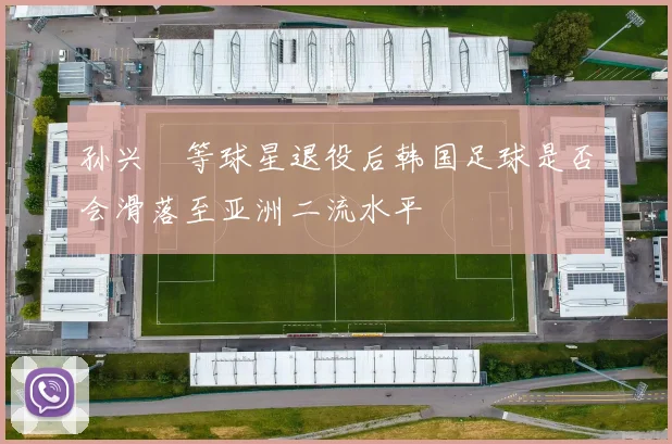 孙兴慜等球星退役后韩国足球是否会滑落至亚洲二流水平