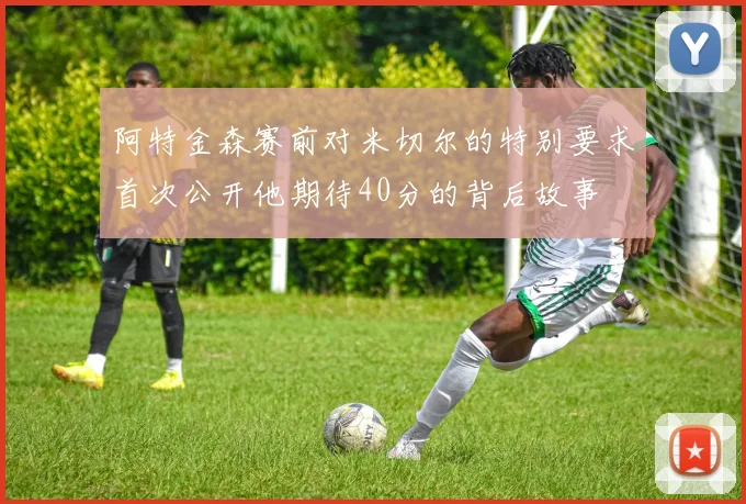 阿特金森赛前对米切尔的特别要求首次公开他期待40分的背后故事
