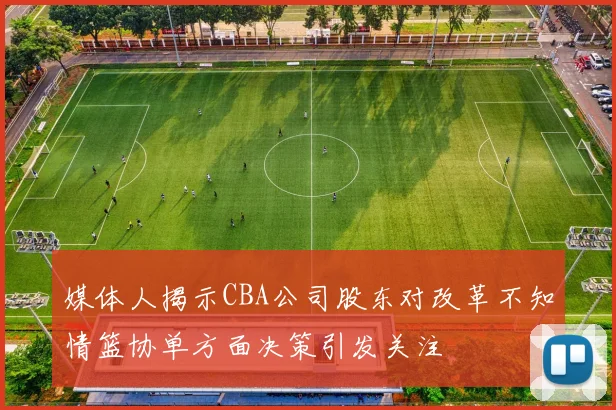 媒体人揭示CBA公司股东对改革不知情篮协单方面决策引发关注