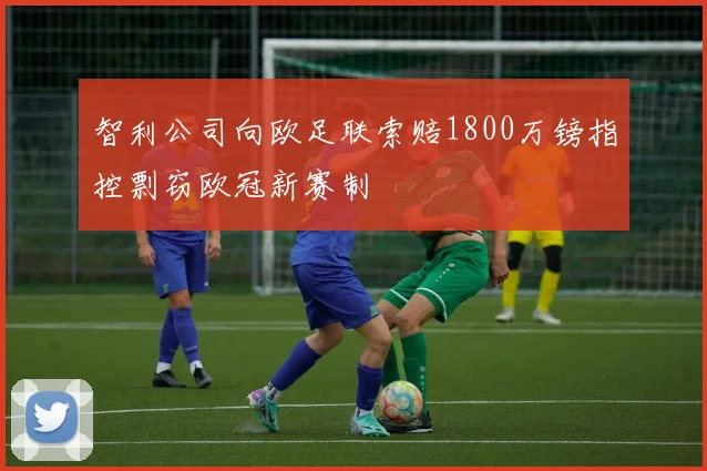 智利公司向欧足联索赔1800万镑指控剽窃欧冠新赛制