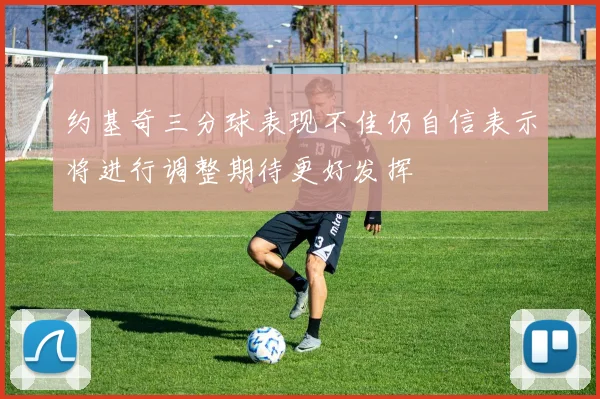 约基奇三分球表现不佳仍自信表示将进行调整期待更好发挥
