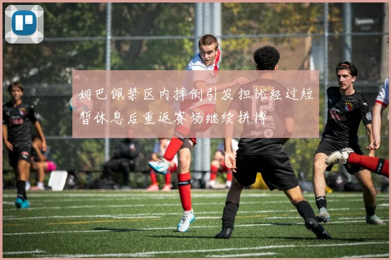 姆巴佩禁区内摔倒引发担忧经过短暂休息后重返赛场继续拼搏