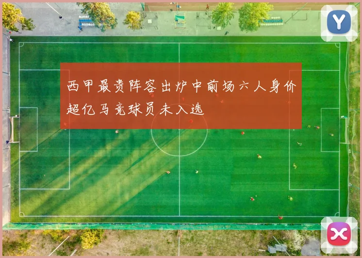西甲最贵阵容出炉中前场六人身价超亿马竞球员未入选