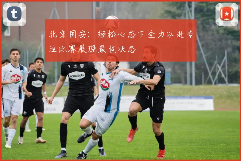 北京国安：轻松心态下全力以赴专注比赛展现最佳状态