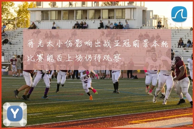 蒋光太小伤影响出战亚冠前景本轮比赛能否上场仍待观察