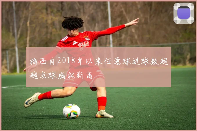 梅西自2018年以来任意球进球数超越点球成就新高