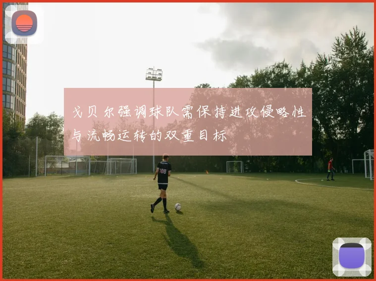 戈贝尔强调球队需保持进攻侵略性与流畅运转的双重目标
