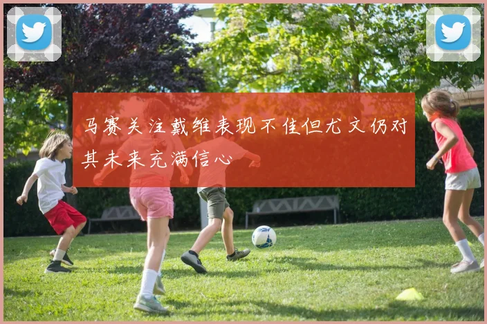 马赛关注戴维表现不佳但尤文仍对其未来充满信心