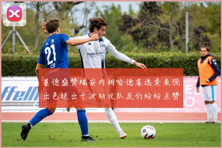 基德盛赞瑞安内姆哈德落选秀表现出色送出十次助攻队友们纷纷点赞