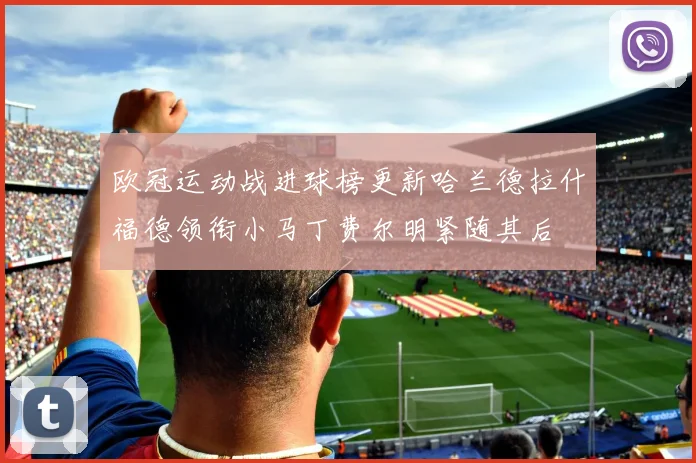 欧冠运动战进球榜更新哈兰德拉什福德领衔小马丁费尔明紧随其后