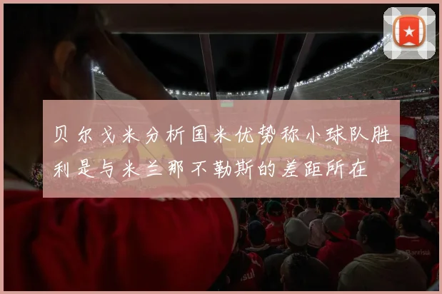 贝尔戈米分析国米优势称小球队胜利是与米兰那不勒斯的差距所在