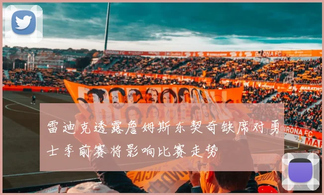 雷迪克透露詹姆斯东契奇缺席对勇士季前赛将影响比赛走势