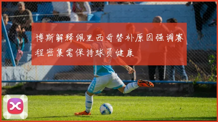 博斯解释佩里西奇替补原因强调赛程密集需保持球员健康