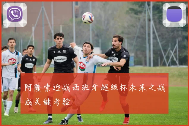 阿隆索迎战西班牙超级杯未来之战成关键考验